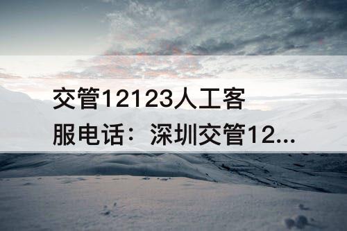交管12123人工客服电话：深圳交管12123人工客服电话打不通