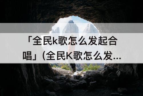 「全民k歌怎么发起合唱」(全民K歌怎么发起合唱?)
