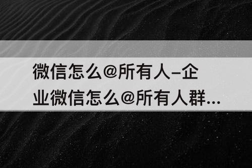 微信怎么@所有人-企业微信怎么@所有人群里人