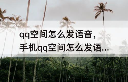 qq空间怎么发语音，手机qq空间怎么发语音