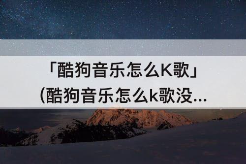 「酷狗音乐怎么K歌」(酷狗音乐怎么k歌没有原唱)