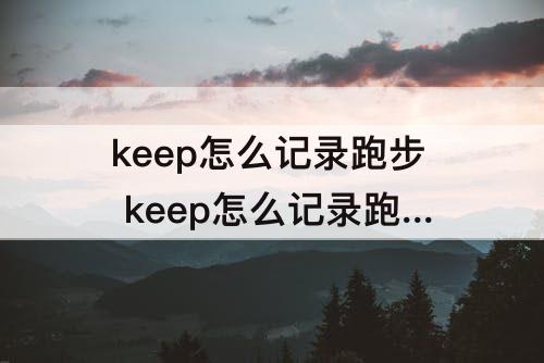 keep怎么记录跑步 keep怎么记录跑步轨迹