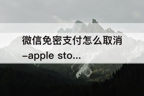 微信免密支付怎么取消-apple store微信免密支付怎么取消