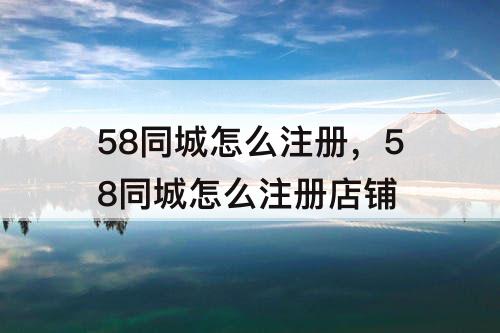 58同城怎么注册，58同城怎么注册店铺
