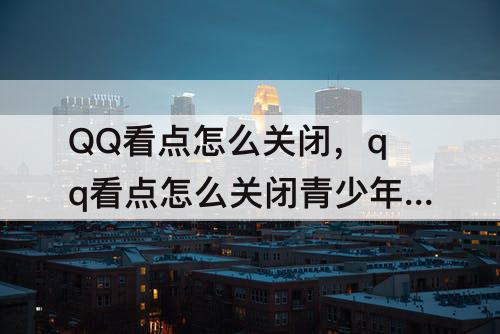 QQ看点怎么关闭，qq看点怎么关闭青少年模式