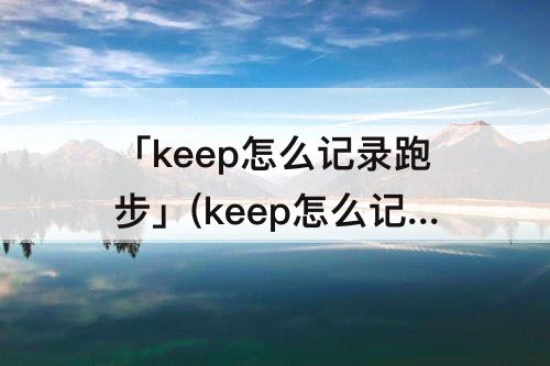 「keep怎么记录跑步」(keep怎么记录跑步时间)