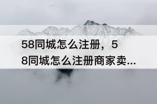 58同城怎么注册，58同城怎么注册商家卖车