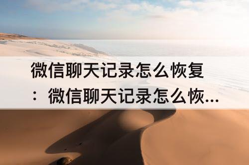 微信聊天记录怎么恢复：微信聊天记录怎么恢复到另一个手机