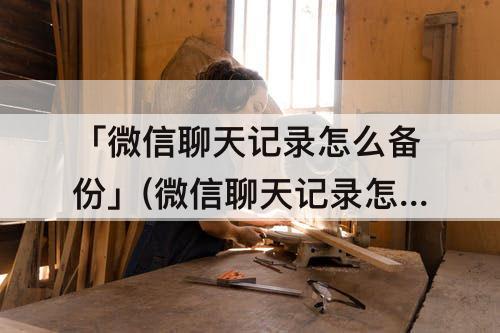 「微信聊天记录怎么备份」(微信聊天记录怎么备份到云端)