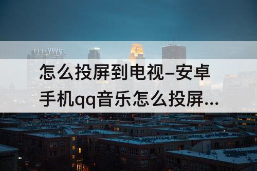 怎么投屏到电视-安卓手机qq音乐怎么投屏到电视