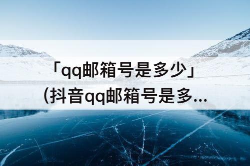 「qq邮箱号是多少」(抖音qq邮箱号是多少)