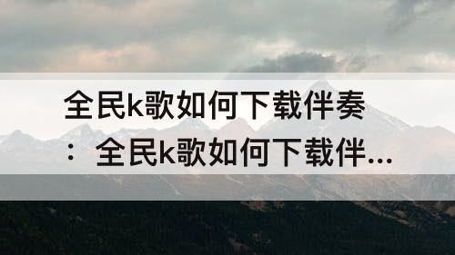 全民k歌如何下载伴奏：全民k歌如何下载伴奏3