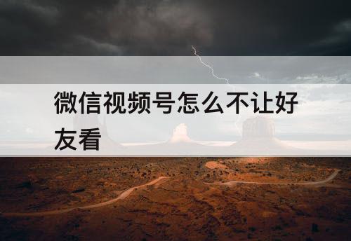 微信视频号怎么不让好友看
