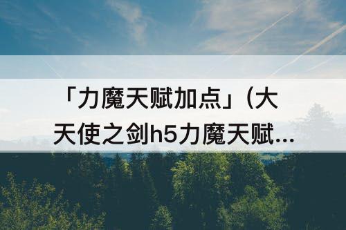 「力魔天赋加点」(大天使之剑h5力魔天赋加点顺序)