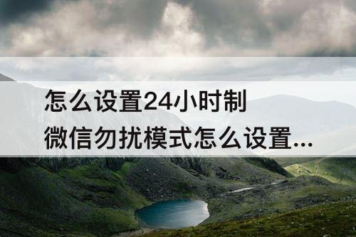 怎么设置24小时制 微信勿扰模式怎么设置24小时制的