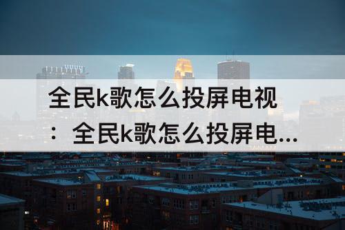 全民k歌怎么投屏电视：全民k歌怎么投屏电视唱歌 苹果