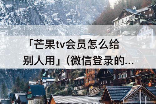 「芒果tv会员怎么给别人用」(微信登录的芒果tv会员怎么给别人用)