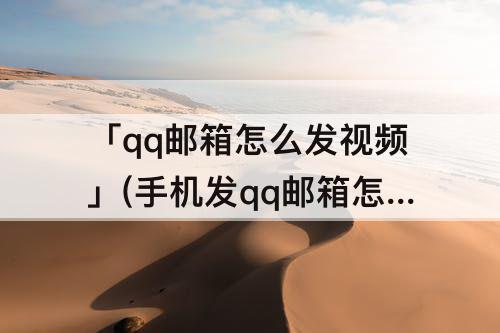 「qq邮箱怎么发视频」(手机发qq邮箱怎么发视频)