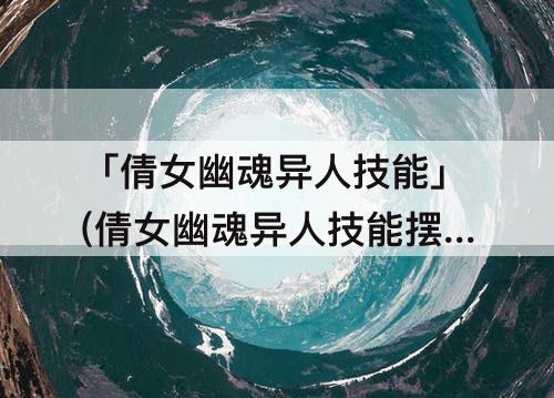 「倩女幽魂异人技能」(倩女幽魂异人技能摆放)