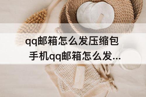 qq邮箱怎么发压缩包 手机qq邮箱怎么发压缩包给别人看