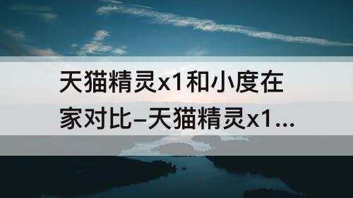 天猫精灵x1和小度在家对比-天猫精灵x1和小度在家对比小爱同学