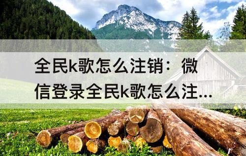 全民k歌怎么注销：微信登录全民k歌怎么注销账号