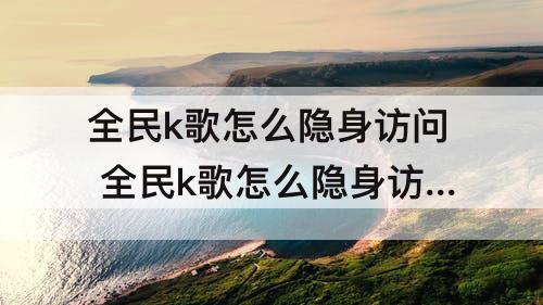 全民k歌怎么隐身访问 全民k歌怎么隐身访问不认识的人