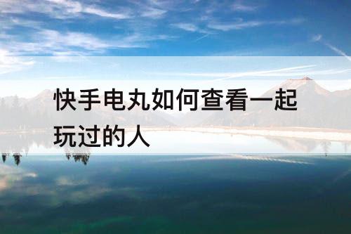 快手电丸如何查看一起玩过的人