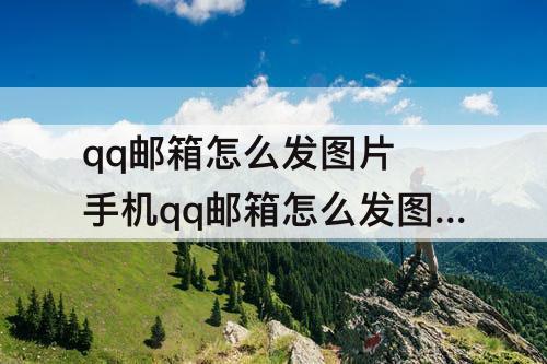 qq邮箱怎么发图片 手机qq邮箱怎么发图片压缩包