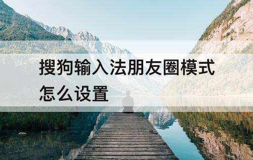 搜狗输入法朋友圈模式怎么设置