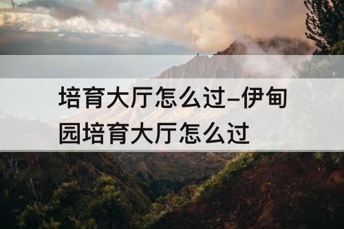 培育大厅怎么过-伊甸园培育大厅怎么过