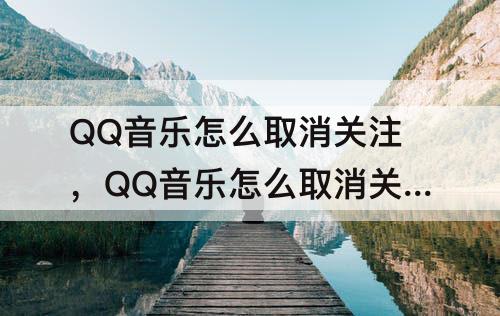 QQ音乐怎么取消关注，QQ音乐怎么取消关注注销的用户