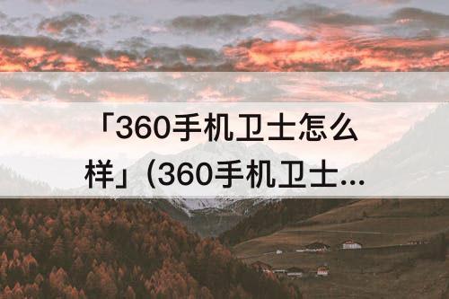 「360手机卫士怎么样」(360手机卫士怎么样好用吗)