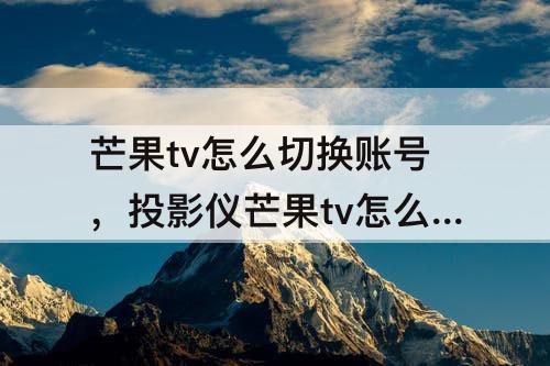 芒果tv怎么切换账号，投影仪芒果tv怎么切换账号登录
