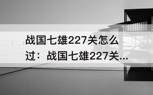 战国七雄227关怎么过：战国七雄227关怎么过图解法