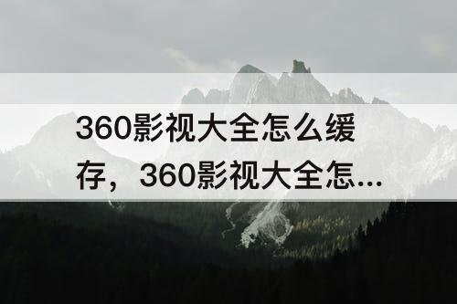 360影视大全怎么缓存，360影视大全怎么缓存不了连续剧