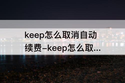 keep怎么取消自动续费-keep怎么取消自动续费安卓