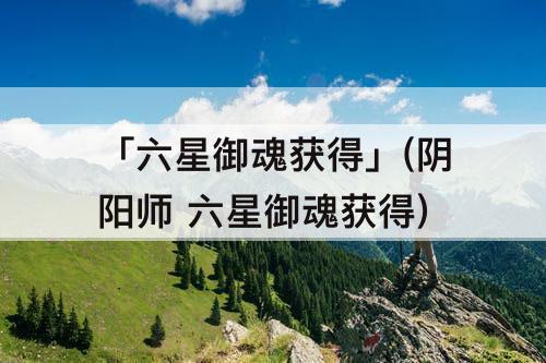 「六星御魂获得」(阴阳师 六星御魂获得)