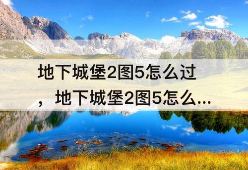 地下城堡2图5怎么过，地下城堡2图5怎么过图6