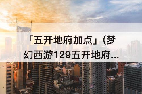 「五开地府加点」(梦幻西游129五开地府加点)