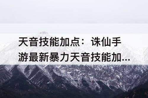 天音技能加点：诛仙手游最新暴力天音技能加点