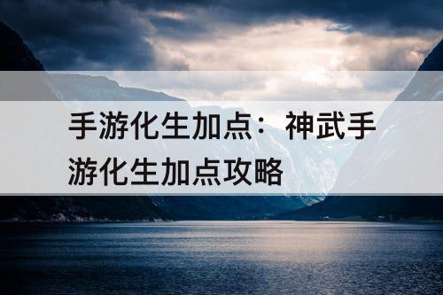 手游化生加点：神武手游化生加点攻略