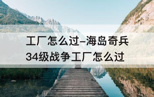 工厂怎么过-海岛奇兵34级战争工厂怎么过