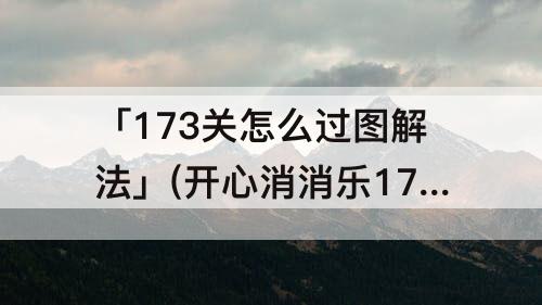 「173关怎么过图解法」(开心消消乐173关怎么过图解法)