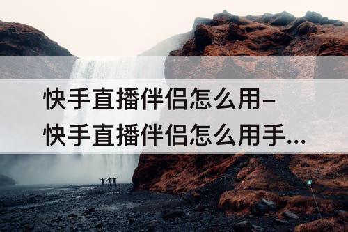 快手直播伴侣怎么用-快手直播伴侣怎么用手机直播
