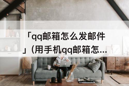 「qq邮箱怎么发邮件」(用手机qq邮箱怎么发邮件给别人)
