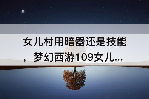 女儿村用暗器还是技能，梦幻西游109女儿村用暗器还是技能