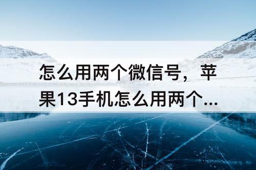 怎么用两个微信号，苹果13手机怎么用两个微信号?