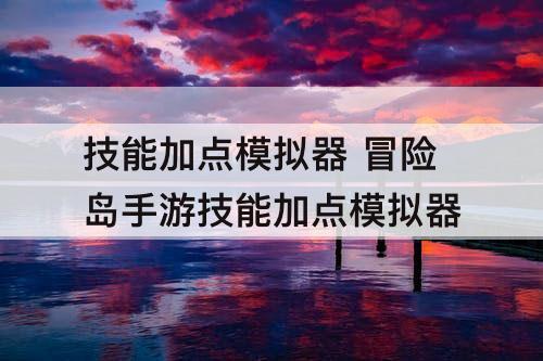 技能加点模拟器 冒险岛手游技能加点模拟器