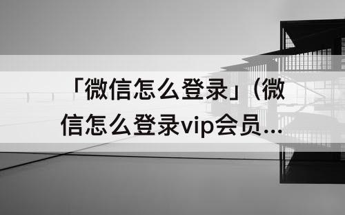 「微信怎么登录」(微信怎么登录vip会员)